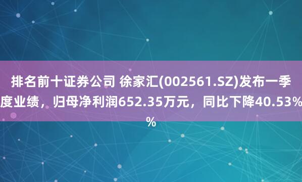 排名前十证券公司 徐家汇(002561.SZ)发布一季度业绩，归母净利润652.35万元，同比下降40.53%
