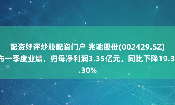 配资好评炒股配资门户 兆驰股份(002429.SZ)发布一季度业绩，归母净利润3.35亿元，同比下降19.30%
