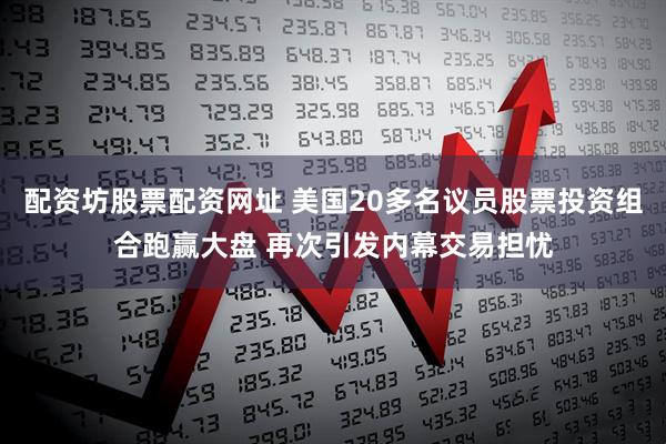 配资坊股票配资网址 美国20多名议员股票投资组合跑赢大盘 再次引发内幕交易担忧