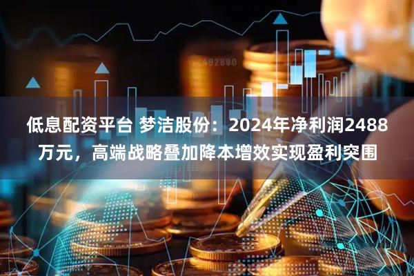 低息配资平台 梦洁股份：2024年净利润2488万元，高端战略叠加降本增效实现盈利突围