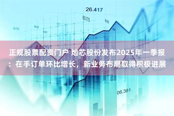 正规股票配资门户 灿芯股份发布2025年一季报：在手订单环比增长，新业务布局取得积极进展
