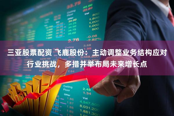 三亚股票配资 飞鹿股份：主动调整业务结构应对行业挑战，多措并举布局未来增长点