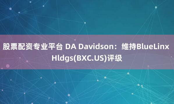 股票配资专业平台 DA Davidson：维持BlueLinx Hldgs(BXC.US)评级