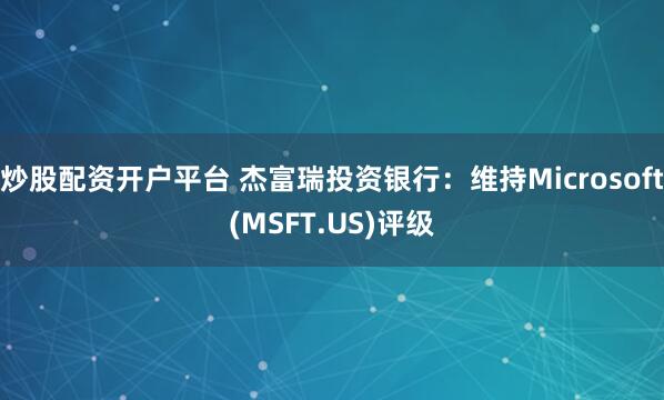 炒股配资开户平台 杰富瑞投资银行：维持Microsoft(MSFT.US)评级