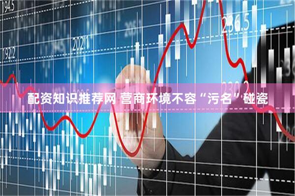 配资知识推荐网 营商环境不容“污名”碰瓷