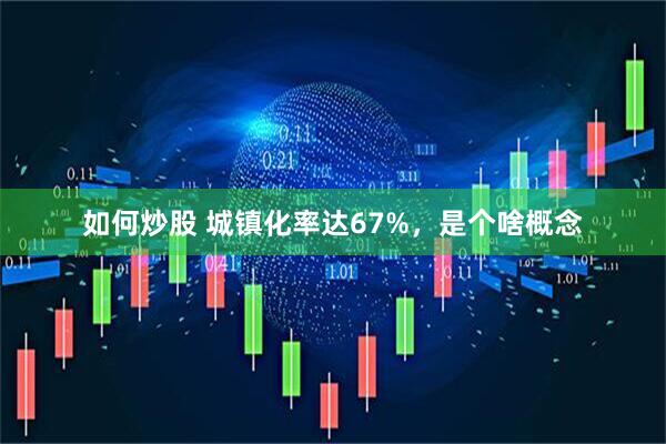 如何炒股 城镇化率达67%，是个啥概念