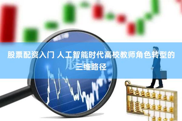 股票配资入门 人工智能时代高校教师角色转型的三维路径