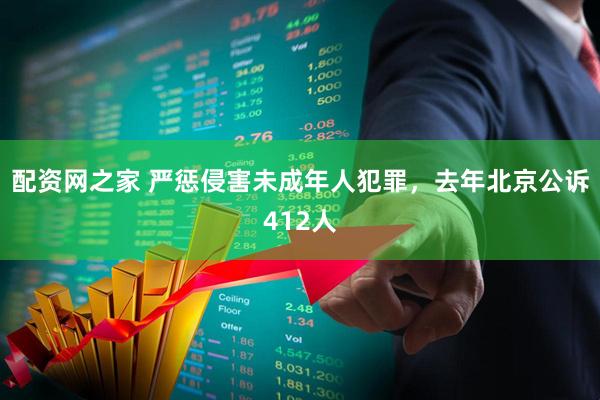 配资网之家 严惩侵害未成年人犯罪，去年北京公诉412人