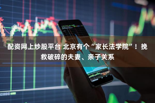 配资网上炒股平台 北京有个“家长法学院”！挽救破碎的夫妻、亲子关系