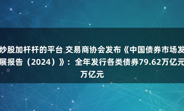 炒股加杆杆的平台 交易商协会发布《中国债券市场发展报告（2024）》：全年发行各类债券79.62万亿元