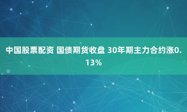 中国股票配资 国债期货收盘 30年期主力合约涨0.13%