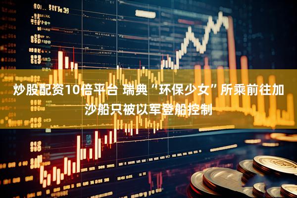 炒股配资10倍平台 瑞典“环保少女”所乘前往加沙船只被以军登船控制