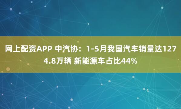 网上配资APP 中汽协：1-5月我国汽车销量达1274.8万辆 新能源车占比44%