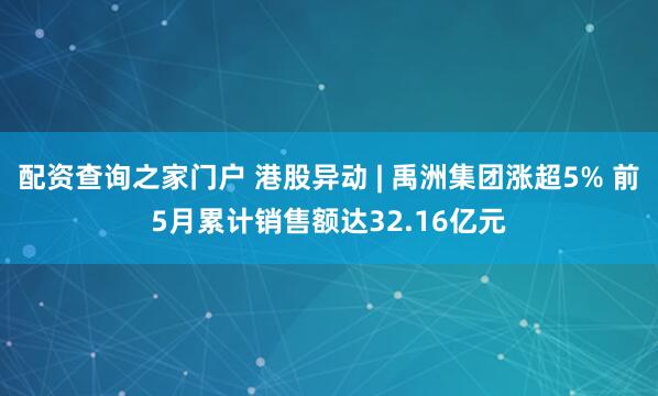 配资查询之家门户 港股异动 | 禹洲集团涨超5% 前5月累计销售额达32.16亿元