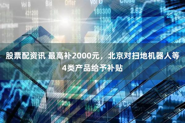 股票配资讯 最高补2000元，北京对扫地机器人等4类产品给予补贴