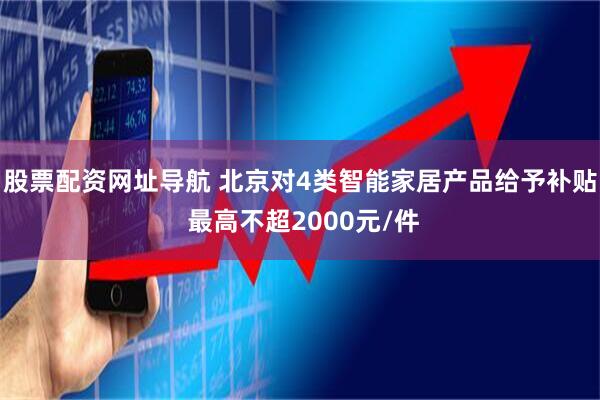 股票配资网址导航 北京对4类智能家居产品给予补贴 最高不超2000元/件
