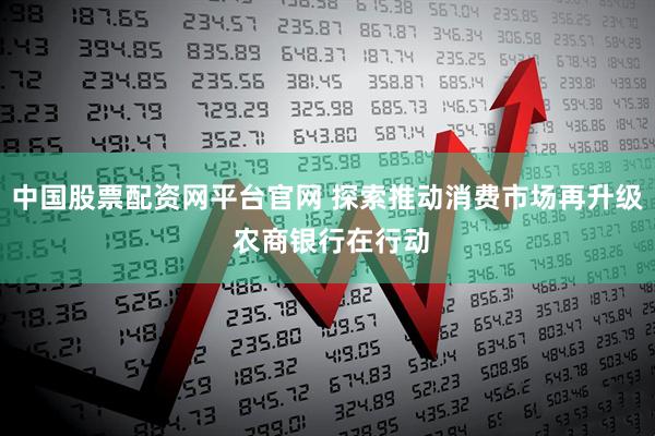 中国股票配资网平台官网 探索推动消费市场再升级 农商银行在行动