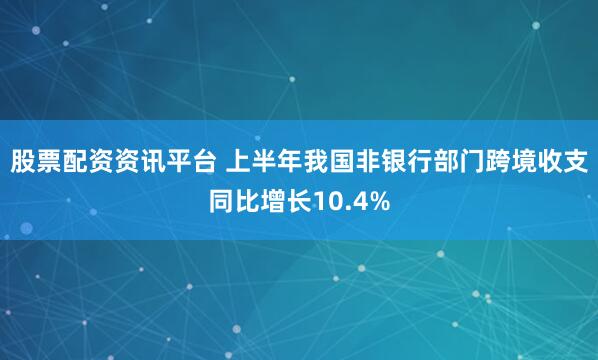 股票配资资讯平台 上半年我国非银行部门跨境收支同比增长10.4%