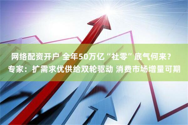 网络配资开户 全年50万亿“社零”底气何来？ 专家：扩需求优供给双轮驱动 消费市场增量可期