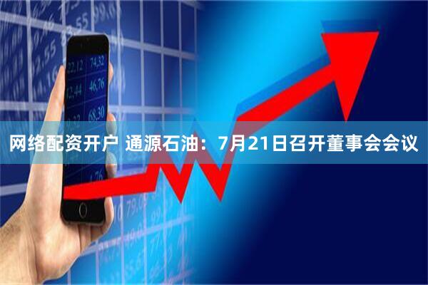网络配资开户 通源石油：7月21日召开董事会会议
