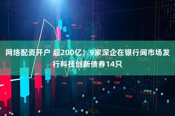 网络配资开户 超200亿！9家深企在银行间市场发行科技创新债券14只