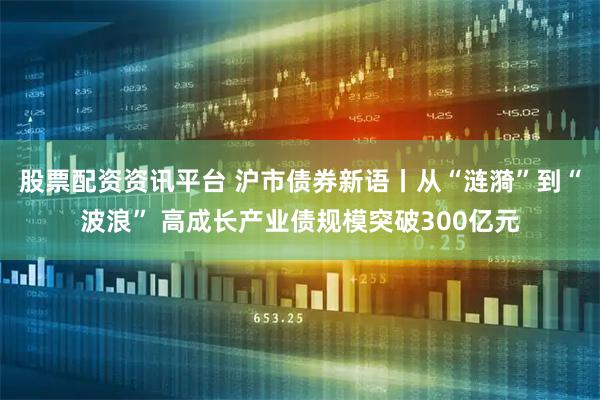 股票配资资讯平台 沪市债券新语丨从“涟漪”到“波浪” 高成长产业债规模突破300亿元