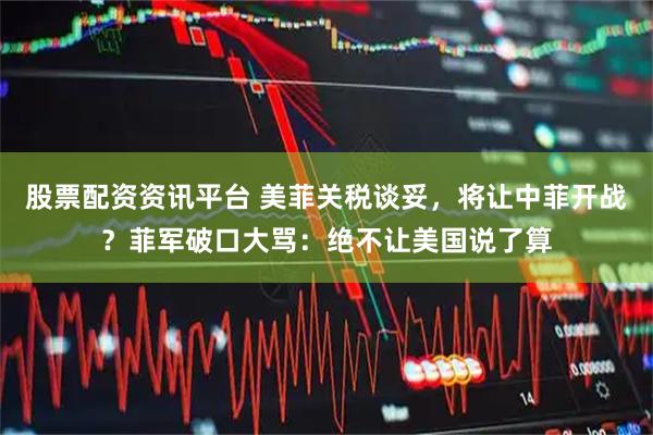 股票配资资讯平台 美菲关税谈妥，将让中菲开战？菲军破口大骂：绝不让美国说了算