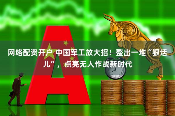 网络配资开户 中国军工放大招！整出一堆“狠活儿”，点亮无人作战新时代