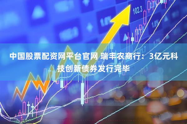 中国股票配资网平台官网 瑞丰农商行：3亿元科技创新债券发行完毕