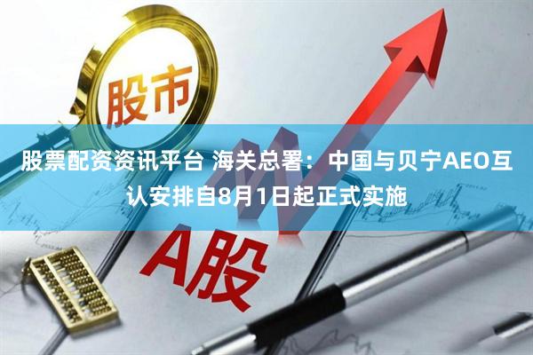 股票配资资讯平台 海关总署：中国与贝宁AEO互认安排自8月1日起正式实施