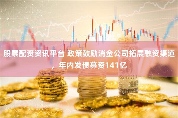 股票配资资讯平台 政策鼓励消金公司拓展融资渠道，年内发债募资141亿