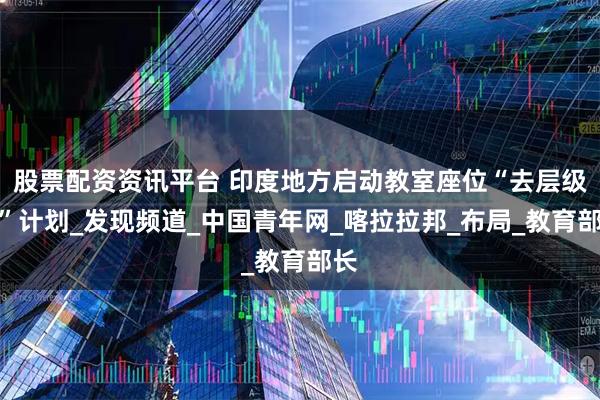 股票配资资讯平台 印度地方启动教室座位“去层级化”计划_发现频道_中国青年网_喀拉拉邦_布局_教育部长