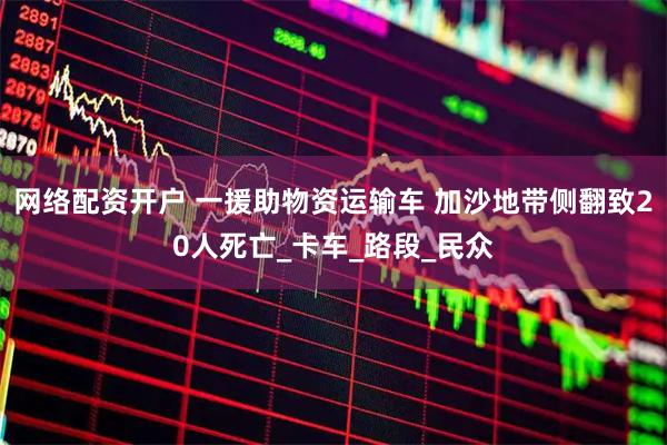 网络配资开户 一援助物资运输车 加沙地带侧翻致20人死亡_卡车_路段_民众