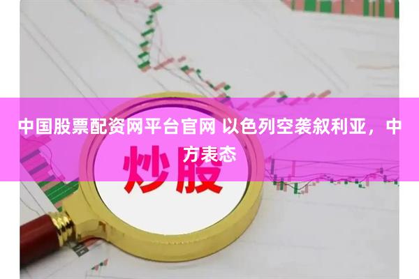 中国股票配资网平台官网 以色列空袭叙利亚，中方表态