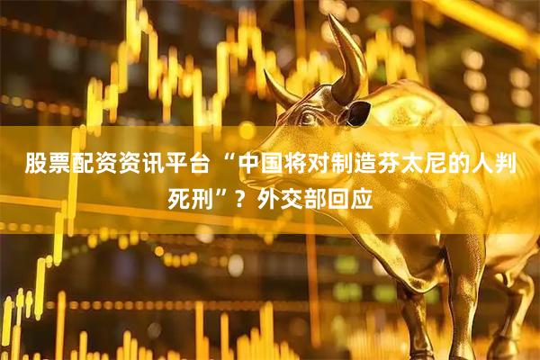 股票配资资讯平台 “中国将对制造芬太尼的人判死刑”？外交部回应