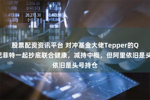 股票配资资讯平台 对冲基金大佬Tepper的Q2：和巴菲特一起抄底联合健康，减持中概，但阿里依旧是头号持仓