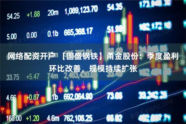 网络配资开户 【国盛钢铁】甬金股份：季度盈利环比改善，规模持续扩张